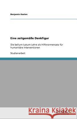 Eine zeitgemäße Denkfigur : Die bellum-iustum-Lehre als Hilfsnormensatz für humanitäre Interventionen Benjamin Kasten 9783640681921