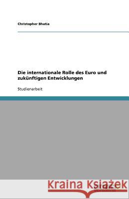 Die internationale Rolle des Euro und zukünftigen Entwicklungen Bhatia, Christopher   9783640683116 GRIN Verlag