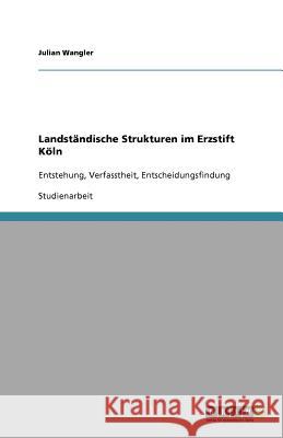 Landständische Strukturen im Erzstift Köln : Entstehung, Verfasstheit, Entscheidungsfindung Julian Wangler 9783640684205 Grin Verlag