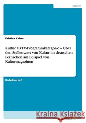 Kultur als TV-Programmkategorie - Über den Stellenwert von Kultur im deutschen Fernsehen am Beispiel von Kulturmagazinen Kristina Kaiser 9783640684311 Grin Verlag