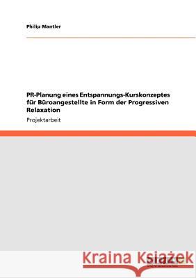 PR-Planung eines Entspannungs-Kurskonzeptes für Büroangestellte in Form der Progressiven Relaxation Philip Mantler 9783640684687 Grin Verlag