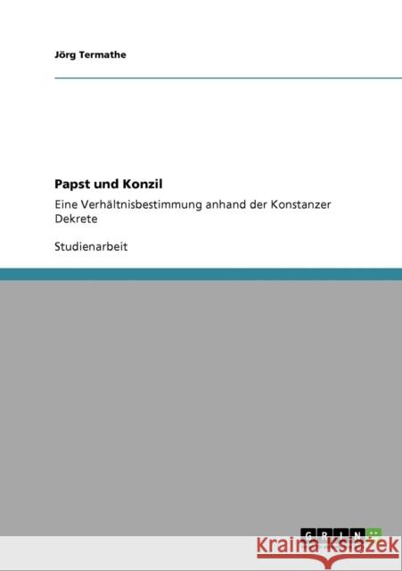 Papst und Konzil: Eine Verhältnisbestimmung anhand der Konstanzer Dekrete Termathe, Jörg 9783640685578