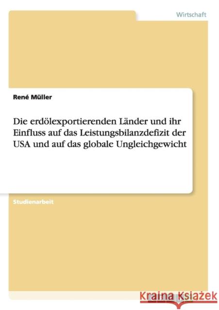 Die erdölexportierenden Länder und ihr Einfluss auf das Leistungsbilanzdefizit der USA und auf das globale Ungleichgewicht Müller, René 9783640686889