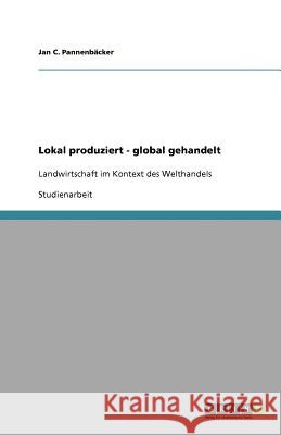 Lokal produziert - global gehandelt : Landwirtschaft im Kontext des Welthandels Jan C. Pannen 9783640688333 Grin Verlag