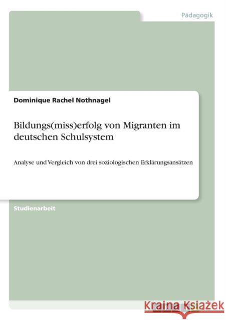 Bildungs(miss)erfolg von Migranten im deutschen Schulsystem: Analyse und Vergleich von drei soziologischen Erklärungsansätzen Nothnagel, Dominique Rachel 9783640690848 Grin Verlag