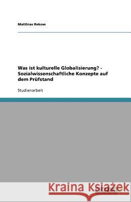 Was ist kulturelle Globalisierung? - Sozialwissenschaftliche Konzepte auf dem Prüfstand Matthias Rekow 9783640693559