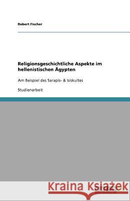 Religionsgeschichtliche Aspekte im hellenistischen Ägypten : Am Beispiel des Sarapis- & Isiskultes Robert Fischer 9783640695805