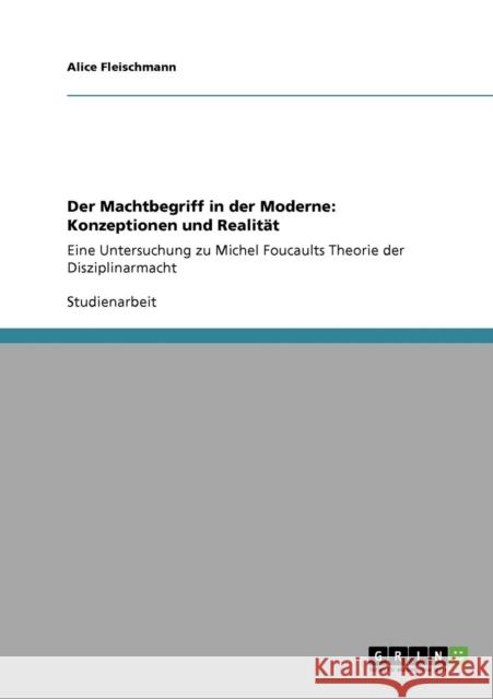 Der Machtbegriff in der Moderne: Konzeptionen und Realität: Eine Untersuchung zu Michel Foucaults Theorie der Disziplinarmacht Fleischmann, Alice 9783640696741 Grin Verlag