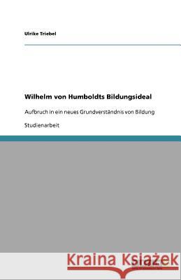 Wilhelm von Humboldts Bildungsideal : Aufbruch in ein neues Grundverständnis von Bildung Ulrike Triebel 9783640697571