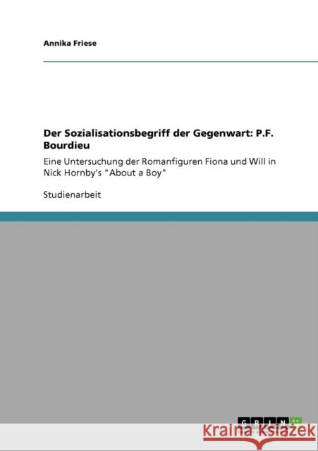 Der Sozialisationsbegriff der Gegenwart: P.F. Bourdieu: Eine Untersuchung der Romanfiguren Fiona und Will in Nick Hornby's About a Boy Friese, Annika 9783640697861