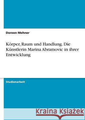 Körper, Raum und Handlung. Die Künstlerin Marina Abramovic in ihrer Entwicklung Doreen Mehner 9783640698486