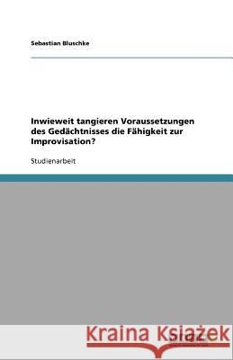 Inwieweit tangieren Voraussetzungen des Gedächtnisses die Fähigkeit zur Improvisation? Sebastian Bluschke 9783640698721 Grin Verlag