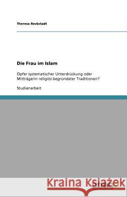 Die Frau im Islam : Opfer systematischer Unterdruckung oder Mittragerin religioes begrundeter Traditionen? Theresa Reckstadt 9783640703715 Grin Verlag