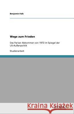 Wege zum Frieden : Das Pariser Abkommen von 1973 im Spiegel der US-Außenpolitik Benjamin Falk 9783640703852 Grin Verlag