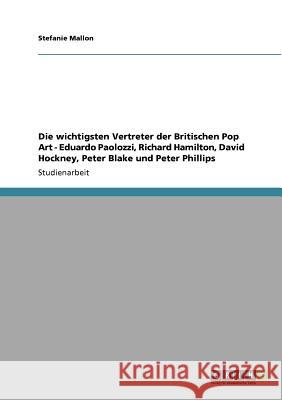 Die wichtigsten Vertreter der Britischen Pop Art - Eduardo Paolozzi, Richard Hamilton, David Hockney, Peter Blake und Peter Phillips Stefanie Mallon 9783640704224