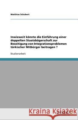 Inwieweit könnte die Einführung einer doppelten Staatsbügerschaft zur Beseitigung von Integrationsproblemen türkischer Mitbürger beitragen ? Matthias Schubert 9783640707522 Grin Verlag