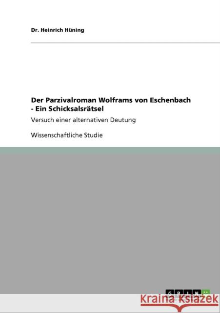 Der Parzivalroman Wolframs von Eschenbach. Ein Schicksalsrätsel: Versuch einer alternativen Deutung Hüning, Heinrich 9783640708826