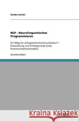 NLP - Neurolinguistisches Programmieren : Ein Weg fur erfolgreiche Kommunikation? - Entwicklung und Hintergrunde eines Kommunikationsmodells Sandra Janicki 9783640714063