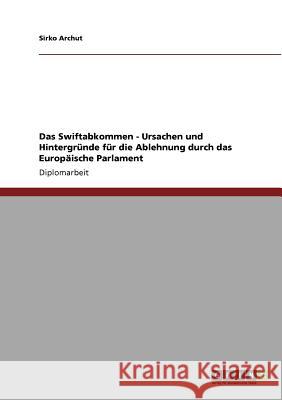 Das Swiftabkommen - Ursachen und Hintergründe für die Ablehnung durch das Europäische Parlament Archut, Sirko 9783640714766