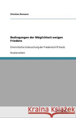 Bedingungen der Möglichkeit ewigen Friedens : Eine kritische Untersuchung der Friedensschrift Kants Christian Reimann 9783640715442