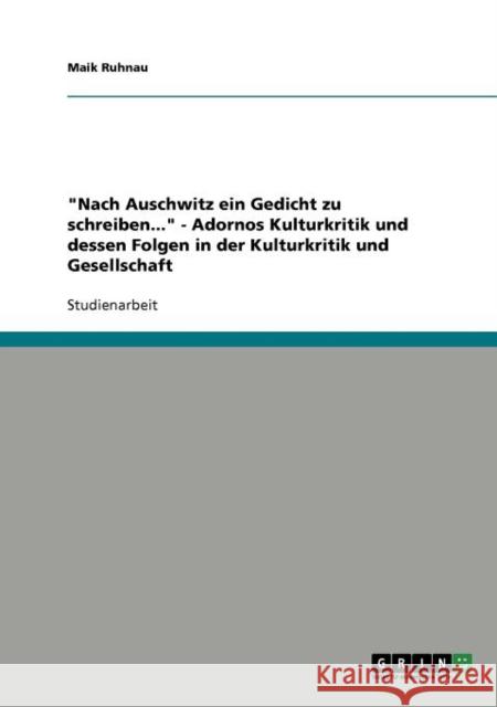 Nach Auschwitz ein Gedicht zu schreiben... - Adornos Kulturkritik und dessen Folgen in der Kulturkritik und Gesellschaft Maik Ruhnau 9783640715732