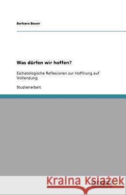 Was dürfen wir hoffen? : Eschatologische Reflexionen zur Hoffnung auf Vollendung Barbara Bauer 9783640719501