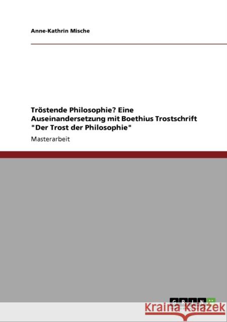 Tröstende Philosophie? Eine Auseinandersetzung mit Boethius Trostschrift Der Trost der Philosophie Mische, Anne-Kathrin 9783640720767