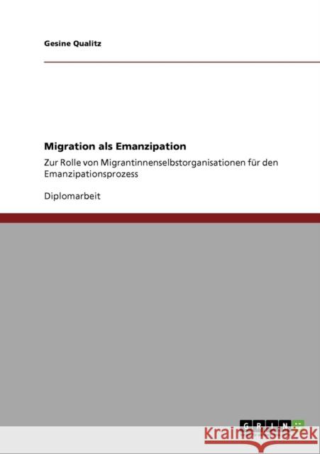 Migration als Emanzipation: Zur Rolle von Migrantinnenselbstorganisationen für den Emanzipationsprozess Qualitz, Gesine 9783640720804