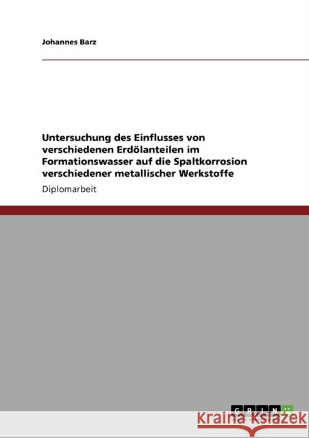 Untersuchung des Einflusses von verschiedenen Erdölanteilen im Formationswasser auf die Spaltkorrosion verschiedener metallischer Werkstoffe Barz, Johannes 9783640722969