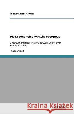 Die Droogs - eine typische Peergroup? : Untersuchung des Films A Clockwork Orange von Stanley Kubrick Christof Kaczmarkiewicz 9783640723140