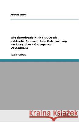 Wie demokratisch sind NGOs als politische Akteure - Eine Untersuchung am Beispiel von Greenpeace Deutschland Andreas Kremer 9783640727858