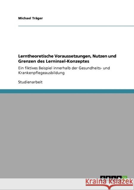 Lerntheoretische Voraussetzungen, Nutzen und Grenzen des Lerninsel-Konzeptes: Ein fiktives Beispiel innerhalb der Gesundheits- und Krankenpflegeausbil Träger, Michael 9783640728473