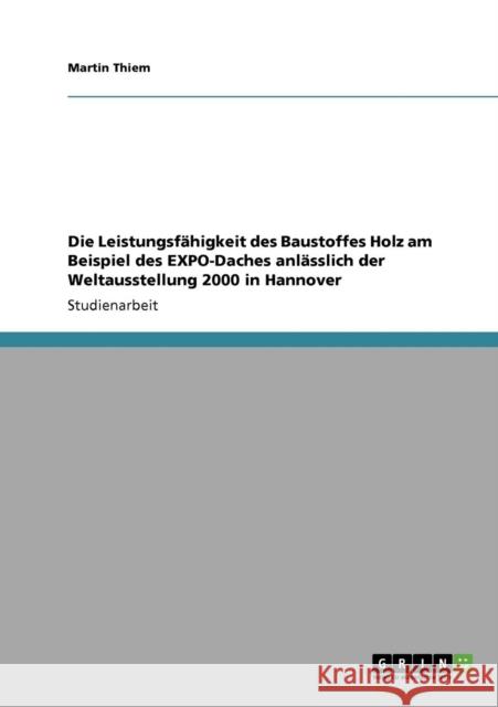 Die Leistungsfähigkeit des Baustoffes Holz am Beispiel des EXPO-Daches anlässlich der Weltausstellung 2000 in Hannover Thiem, Martin 9783640728992 Grin Verlag