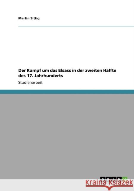 Der Kampf um das Elsass in der zweiten Hälfte des 17. Jahrhunderts Sittig, Martin 9783640730056 Grin Verlag