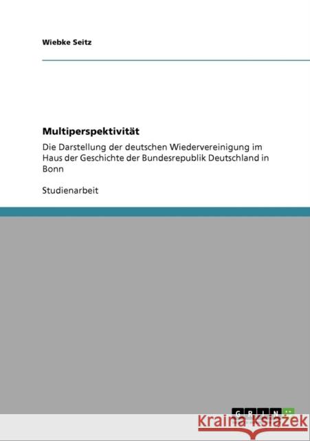 Multiperspektivität: Die Darstellung der deutschen Wiedervereinigung im Haus der Geschichte der Bundesrepublik Deutschland in Bonn Seitz, Wiebke 9783640732449 Grin Verlag