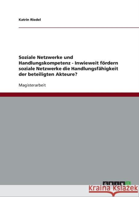 Soziale Netzwerke und Handlungskompetenz - Inwieweit fördern soziale Netzwerke die Handlungsfähigkeit der beteiligten Akteure? Riedel, Katrin 9783640732791