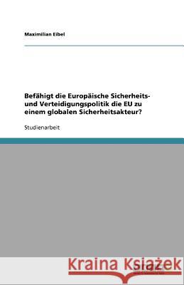 Befähigt die Europäische Sicherheits- und Verteidigungspolitik die EU zu einem globalen Sicherheitsakteur? Maximilian Eibel 9783640733897 Grin Verlag