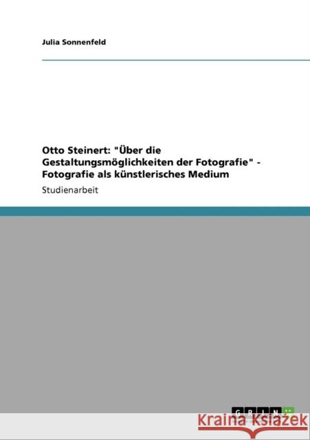 Otto Steinert: Über die Gestaltungsmöglichkeiten der Fotografie - Fotografie als künstlerisches Medium Sonnenfeld, Julia 9783640736010 Grin Verlag