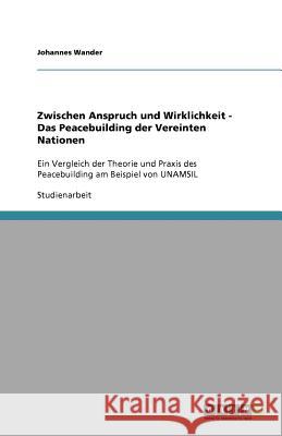 Zwischen Anspruch und Wirklichkeit - Das Peacebuilding der Vereinten Nationen : Ein Vergleich der Theorie und Praxis des Peacebuilding am Beispiel von UNAMSIL Johannes Wander 9783640740390 Grin Verlag