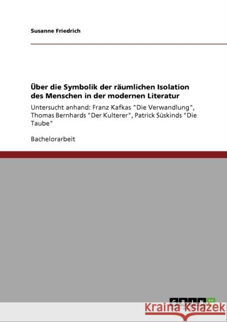 Über die Symbolik der räumlichen Isolation des Menschen in der modernen Literatur: Untersucht anhand: Franz Kafkas Die Verwandlung, Thomas Bernhards D Friedrich, Susanne 9783640740499