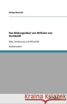 Das Bildungsideal von Wilhelm von Humboldt : Idee, Umsetzung und Aktualitat Philipp Nawroth 9783640743421