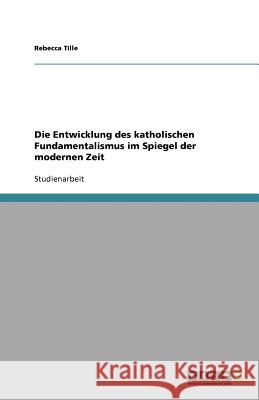 Die Entwicklung des katholischen Fundamentalismus im Spiegel der modernen Zeit Rebecca Tille 9783640743735