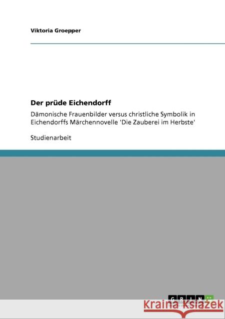 Der prüde Eichendorff: Dämonische Frauenbilder versus christliche Symbolik in Eichendorffs Märchennovelle 'Die Zauberei im Herbste' Groepper, Viktoria 9783640744039 Grin Verlag