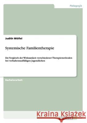 Systemische Familientherapie: Ein Vergleich der Wirksamkeit verschiedener Therapiemethoden bei verhaltensauffälligen Jugendlichen Wölfel, Judith 9783640745272