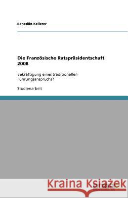 Die Französische Ratspräsidentschaft 2008 : Bekräftigung eines traditionellen Führungsanspruchs? Benedikt Kellerer 9783640746743 Grin Verlag