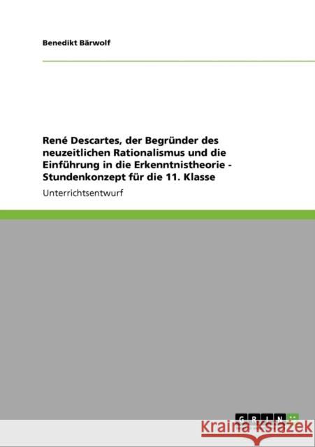 René Descartes, der Begründer des neuzeitlichen Rationalismus und die Einführung in die Erkenntnistheorie - Stundenkonzept für die 11. Klasse Bärwolf, Benedikt 9783640747306 Grin Verlag