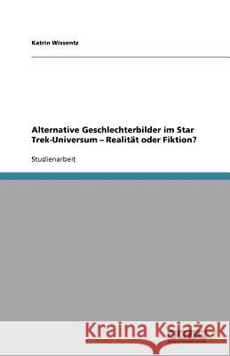 Alternative Geschlechterbilder Im Star Trek-Universum - Realitat Oder Fiktion? Katrin Wissentz 9783640747382