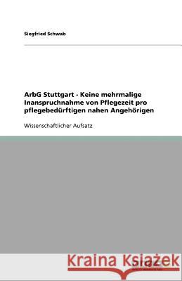 ArbG Stuttgart - Keine mehrmalige Inanspruchnahme von Pflegezeit pro pflegebedürftigen nahen Angehörigen Siegfried Schwab 9783640748143 Grin Verlag