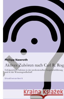 Aktives Zuhören nach Carl R. Rogers : Erfolgreiches Zuhören in der professionellen Gesprächsführung und in der Wissensgesellschaft Philipp Nawroth 9783640753611 Grin Verlag