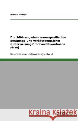 Durchführung eines warenspezifischen Beratungs- und Verkaufgespräches (Unterweisung Großhandelskaufmann /-frau) Michael Groppe 9783640754694 Grin Verlag